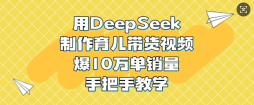 用DeepSeek制作育儿带货视频，爆10W单销量，手把手教学-知行创·网创