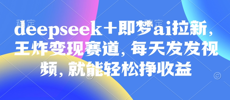 原客单价998的deepseek+即梦ai拉新，王炸变现赛道，每天发发视频，就能轻松挣收益-知行创·网创