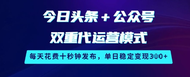 今日头条+公众号双重代运营模式，每天花费十秒钟发布，单日稳定变现3张【揭秘】-知行创·网创