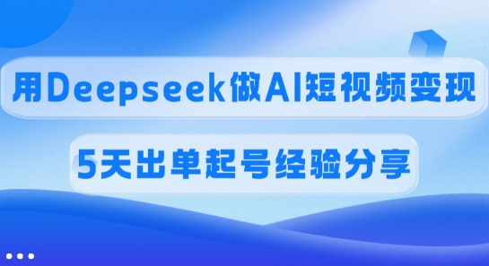 佣金45%，用Deepseek做AI短视频变现，5天出单起号经验分享-知行创·网创