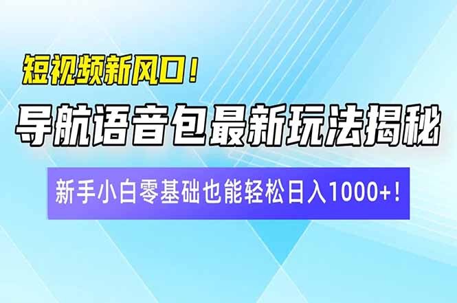 短视频新风口！导航语音包最新玩法揭秘，新手小白零基础也能轻松日入10…-知行创·网创