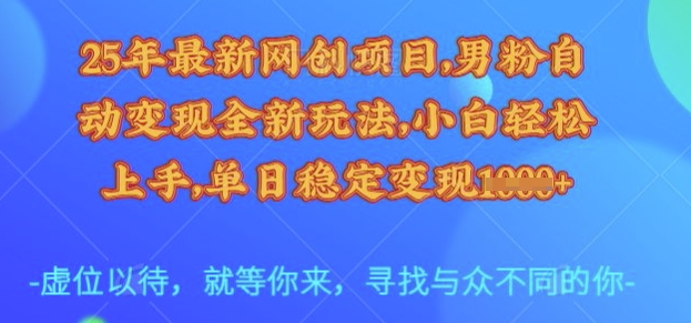 25年最新网创项目，男粉自动变现全新玩法，小白轻松上手，单日稳定变现多张【揭秘】-知行创·网创