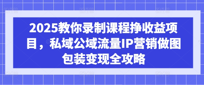 2025教你录制课程挣收益项目，私域公域流量IP营销做图包装变现全攻略-知行创·网创