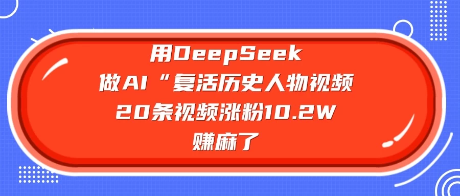 用DeepSeek做AI “复活历史人物”视频,20条视频涨粉10.2W,赚麻了-知行创·网创
