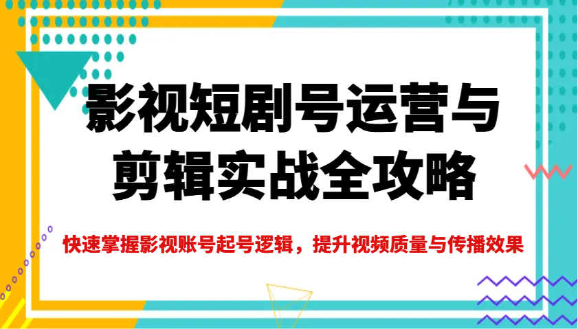 影视短剧号运营与剪辑实战全攻略，快速掌握影视账号起号逻辑，提升视频质量与传播效果-福缘网-知行创·网创