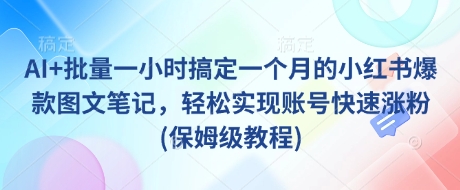 AI+批量一小时搞定一个月的小红书爆款图文笔记，轻松实现账号快速涨粉(保姆级教程)-知行创·网创