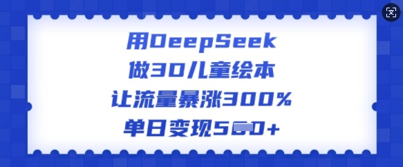 用DeepSeek做3D儿童绘本，让流量暴涨300%，单日变现多张-知行创·网创