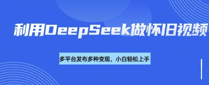 利用DeepSeek做怀旧视频，流量号多渠道变现能力强-知行创·网创