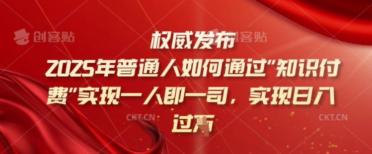 2025年普通人如何通过知识付费实现一人即一司，实现日入过千【揭秘】-知行创·网创