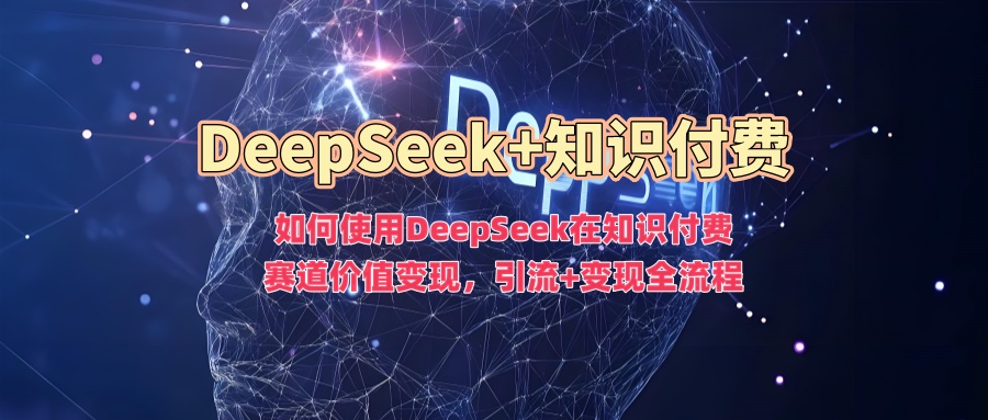 如何使用DeepSeek在知识付费赛道价值变现，引流+变现全流程-知行创·网创