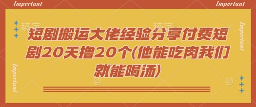 短剧搬运大佬经验分享付费短剧20天撸20个(他能吃肉我们就能喝汤)-知行创·网创