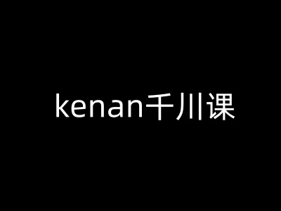 kenan千川课-kenan抖音电商巨量千川教程-知行创·网创
