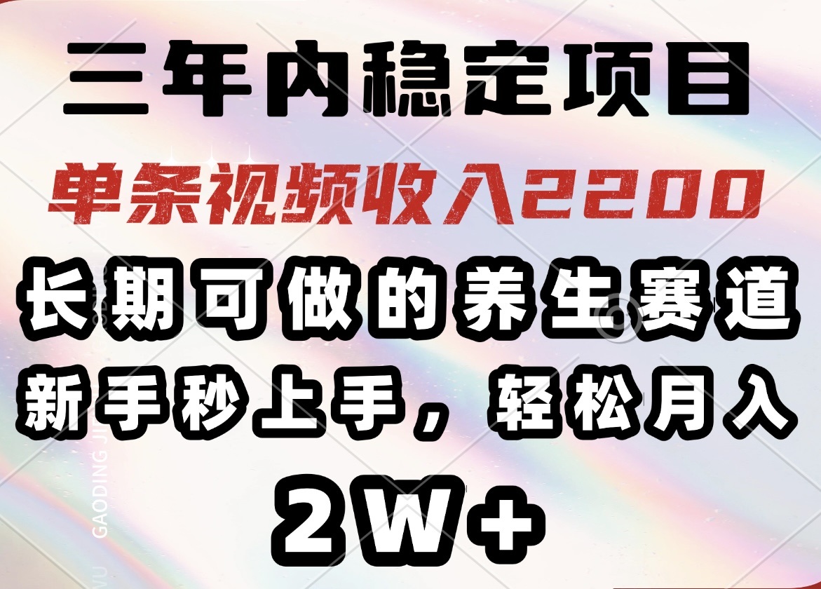 三年内稳定项目，长期可做的养生赛道，单条视频收入2200，新手秒上手，…-知行创·网创