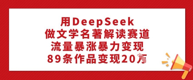 用DeepSeek做文学名著解读赛道，流量暴涨暴力变现，89条作品变现20W-知行创·网创
