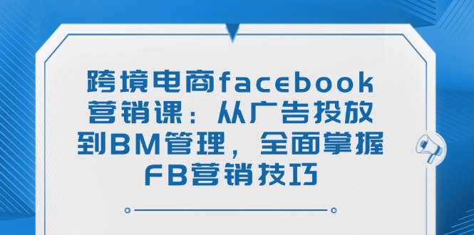 跨境电商facebook营销课：从广告投放到BM管理，全面掌握FB营销技巧-知行创·网创