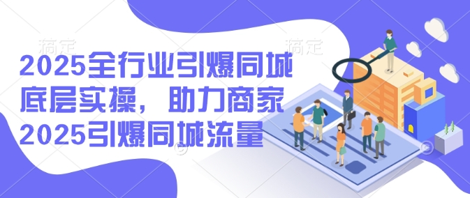 2025全行业引爆同城底层实操，助力商家2025引爆同城流量-知行创·网创