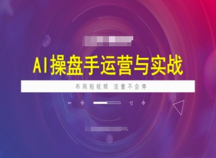 AI操盘手运营实战课程，布局短祝频，流量不会停-知行创·网创