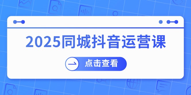 2025同城抖音运营课：涵盖实体店盈利，团购好处，助商家获取流量-知行创·网创