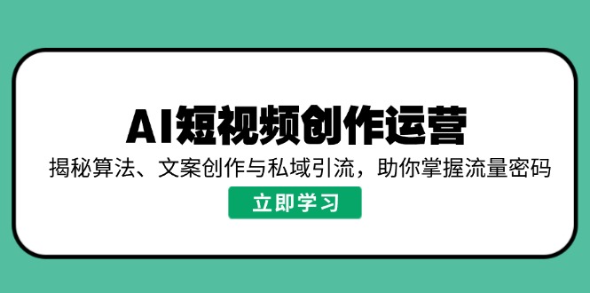 AI短视频创作运营，揭秘算法、文案创作与私域引流，助你掌握流量密码-知行创·网创