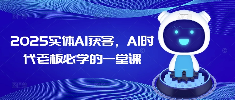 2025实体AI获客，AI时代老板必学的一堂课-知行创·网创