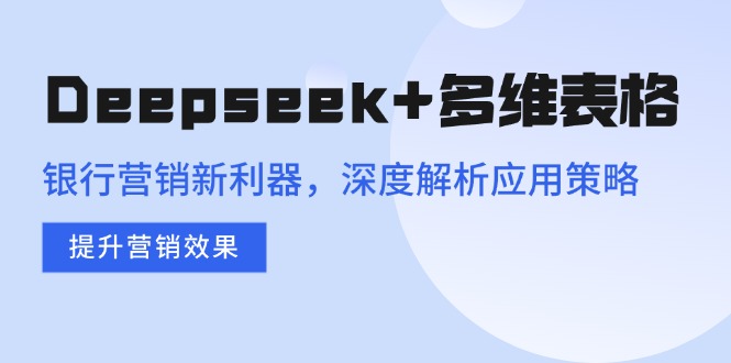Deepseek+多维表格，银行营销新利器，深度解析应用策略，提升营销效果-知行创·网创