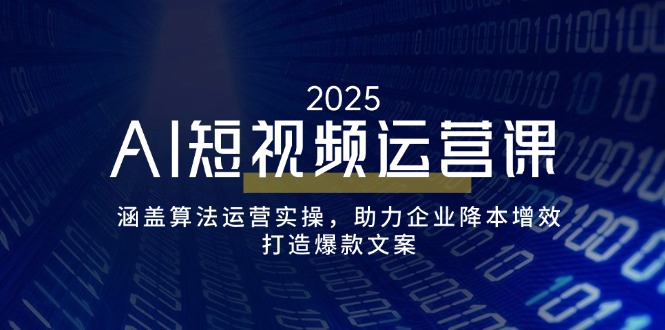 AI短视频运营课，涵盖算法运营实操，助力企业降本增效，打造爆款文案-知行创·网创