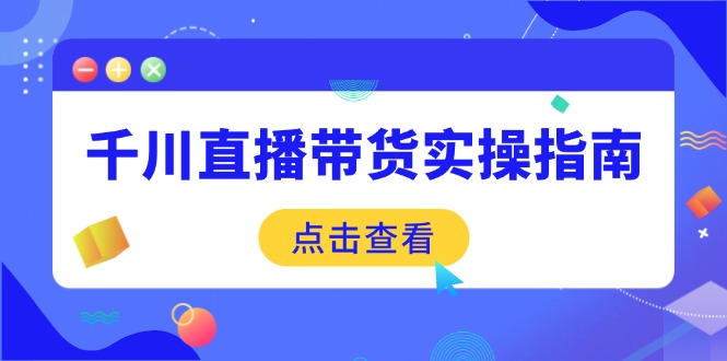 千川直播带货实操指南：从选品到数据优化，基础到实操全面覆盖-知行创·网创