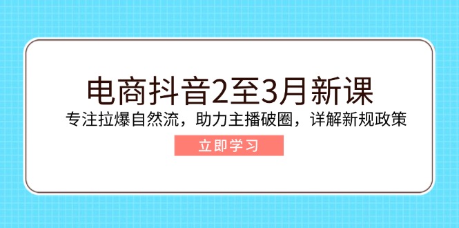 电商抖音2至3月新课：专注拉爆自然流，助力主播破圈，详解新规政策-知行创·网创