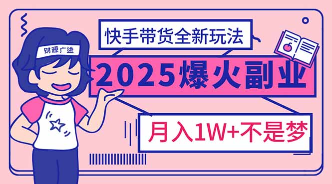 2025年爆红副业！快手带货全新玩法，月入1万加不是梦！-知行创·网创