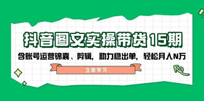 抖音图文带货实操第15期：账号运营锦囊、剪辑，助力稳出单，轻松月入N万-福缘网-知行创·网创