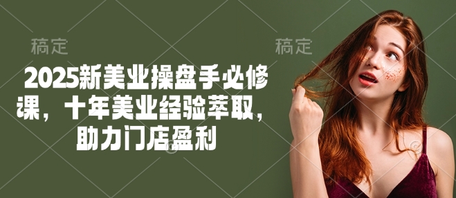 2025新美业操盘手必修课，十年美业经验萃取，助力门店盈利-知行创·网创