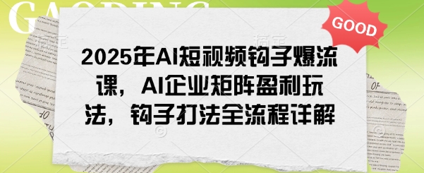 2025年AI短视频钩子爆流课，AI企业矩阵盈利玩法，钩子打法全流程详解-知行创·网创