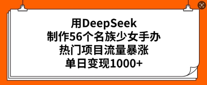 用DeepSeek制作56个名族少女手办，热门项目流量暴涨，单日变现多张-知行创·网创