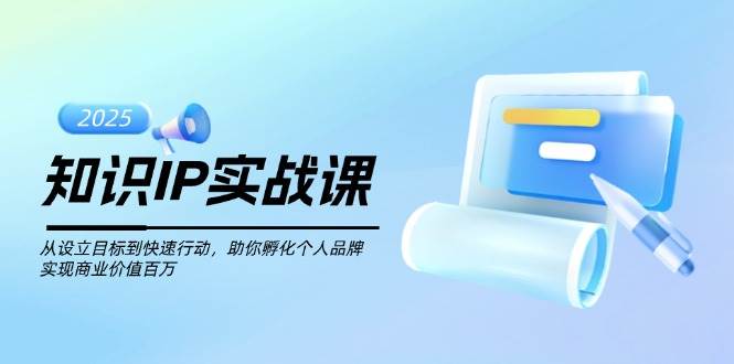 知识IP实战课，从设立目标到快速行动，助你孵化个人品牌，实现商业价值百万-福缘网-知行创·网创