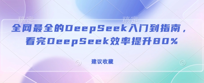 全网最全的DeepSeek入门到指南，看完DeepSeek效率提升80%(建议收藏)-知行创·网创