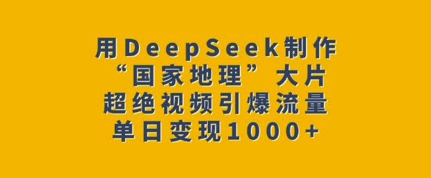 用DeepSeek制作“国家地理”大片，超绝视频引爆流量，单日变现多张-知行创·网创