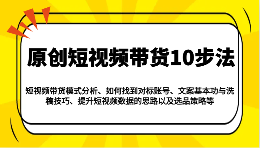 原创短视频带货10步法：模式分析/对标账号/文案与洗稿/提升数据/以及选品策略等-福缘网-知行创·网创
