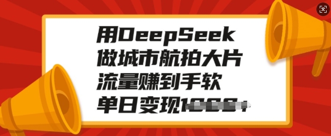 用DeepSeek做城市航拍大片，流量赚到手软，单日变现多张-知行创·网创
