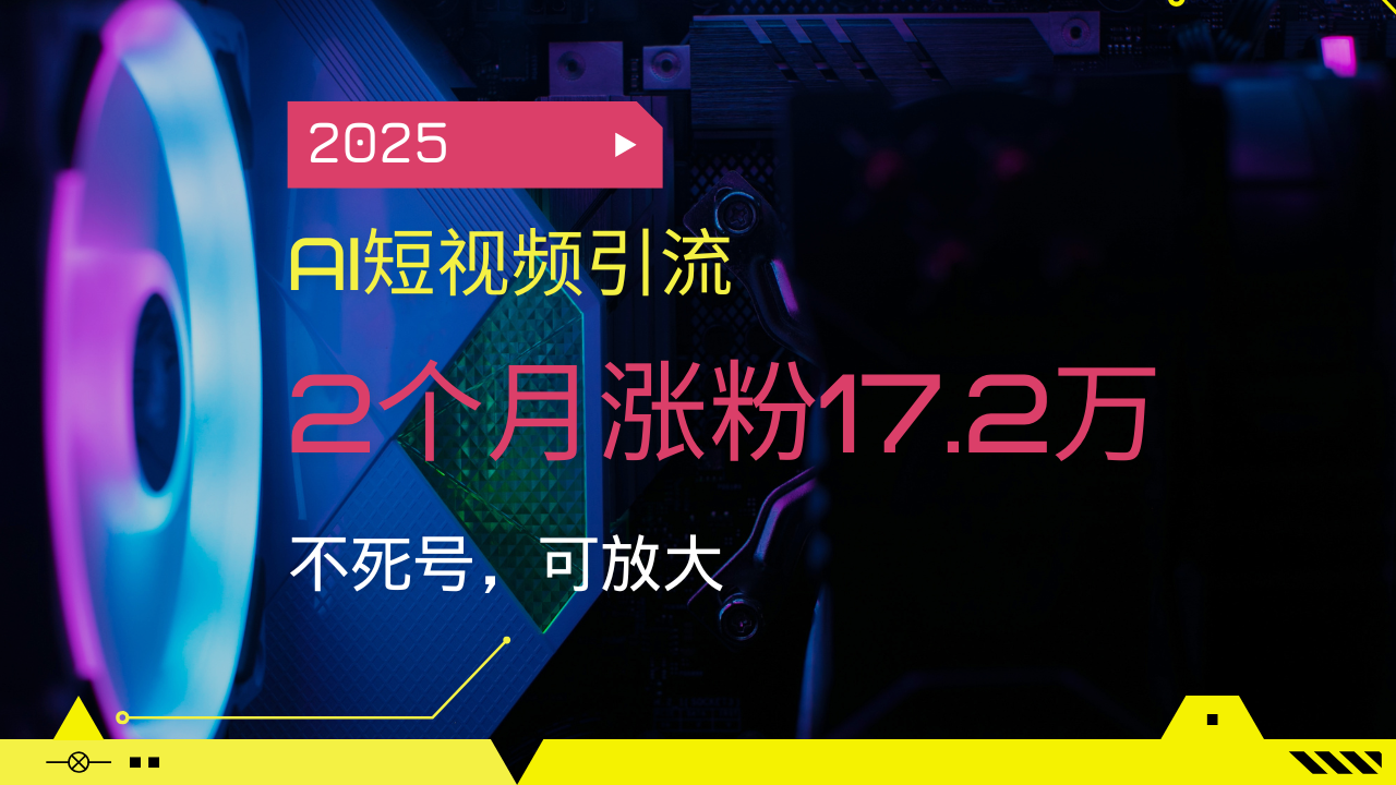 2025AI短视频引流，2个月涨粉17.2万，不死号，可放大-知行创·网创