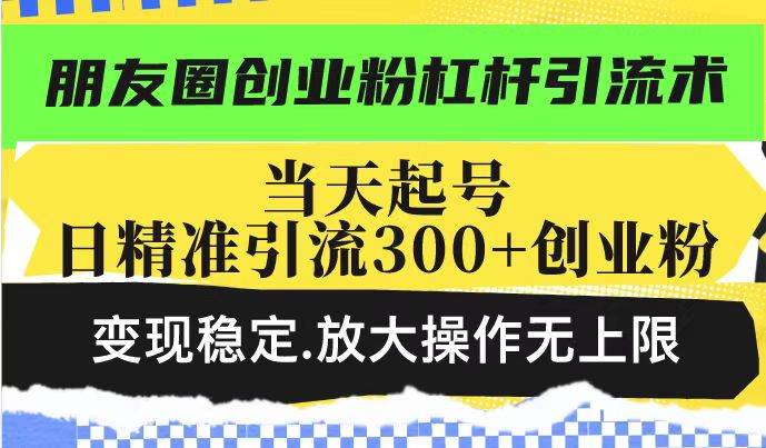 朋友圈创业粉杠杆引流术，投产高轻松日引300+创业粉，变现稳定.放大操…-知行创·网创
