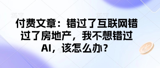 付费文章：错过了互联网错过了房地产，我不想错过AI，该怎么办？-知行创·网创