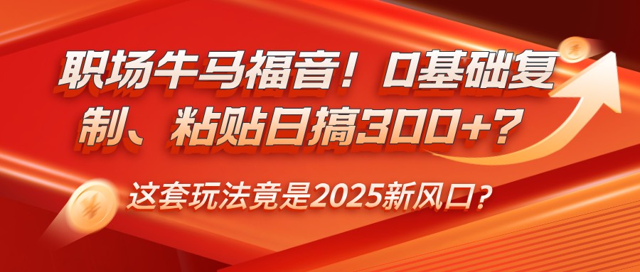 职场牛马福音！0基础复制、粘贴日搞300+？这套玩法竟是2025新风口？-福缘网-知行创·网创