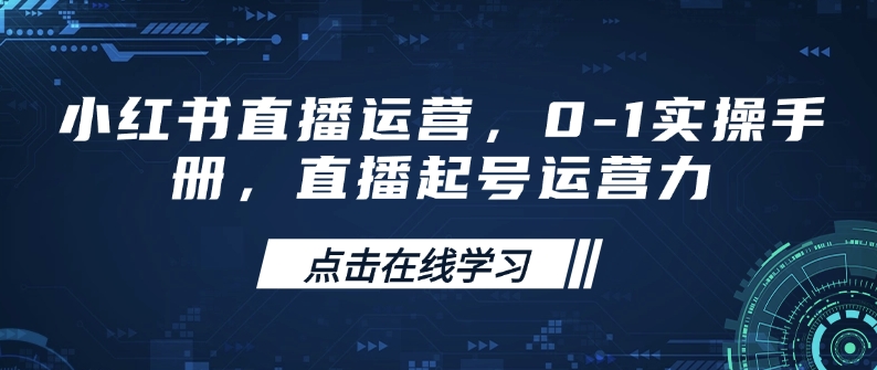 小红书直播运营，0-1实操手册，直播起号运营力-知行创·网创
