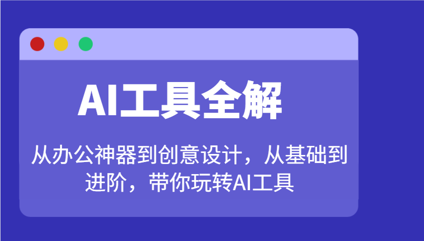 AI工具全解：从办公神器到创意设计，从基础到进阶，带你玩转AI工具-福缘网-知行创·网创
