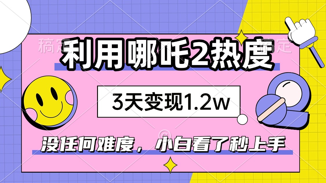如何利用哪吒2爆火，3天赚1.2W，没有任何难度，小白看了秒学会，抓紧时…-知行创·网创