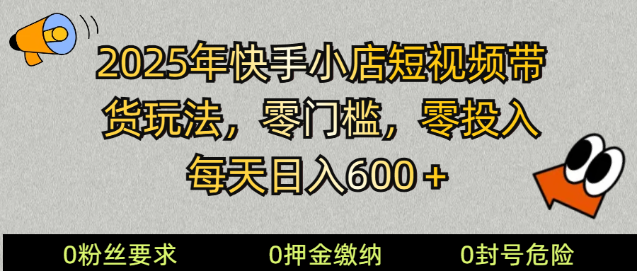 2025快手小店短视频带货模式，零投入，零门槛，每天日入600＋-福缘网-知行创·网创