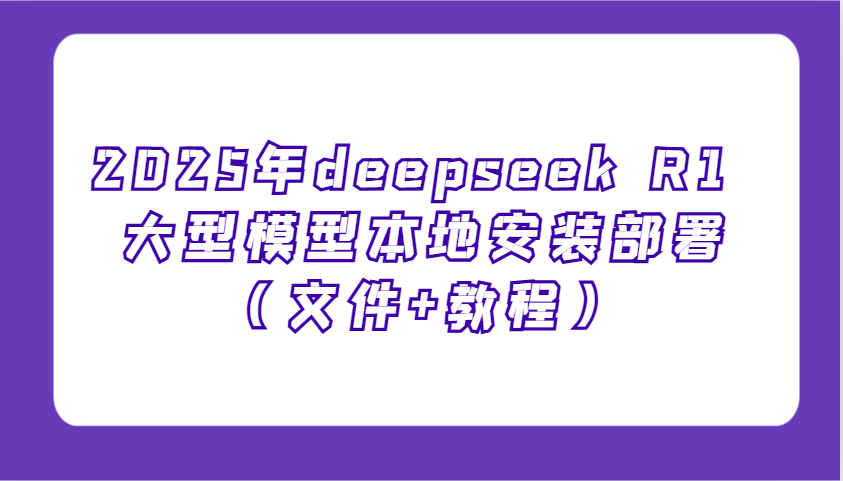 2025年deepseek R1 大型模型本地安装部署(文件+教程)，新手也能快速上手！-福缘网-知行创·网创