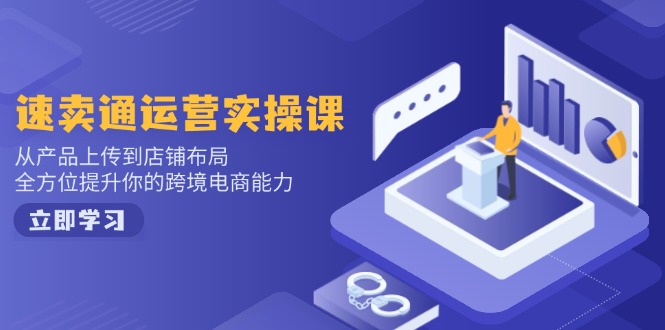 速卖通运营实操课，从产品上传到店铺布局，全方位提升你的跨境电商能力-知行创·网创