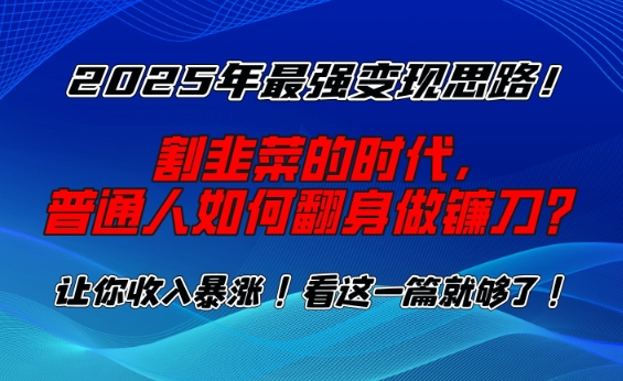 2025年最强变现思路，割韭菜的时代， 普通人如何翻身做镰刀？【揭秘】-知行创·网创