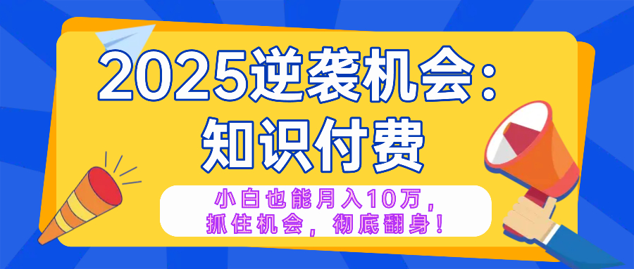 2025逆袭项目——知识付费，小白也能月入10万年入百万，抓住机会彻底翻…-知行创·网创